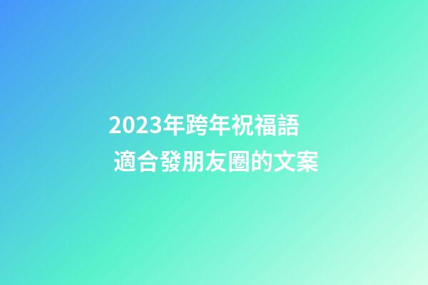2023年跨年祝福語 適合發朋友圈的文案
